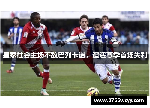 皇家社会主场不敌巴列卡诺，遭遇赛季首场失利