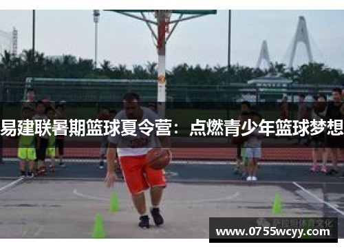 易建联暑期篮球夏令营：点燃青少年篮球梦想