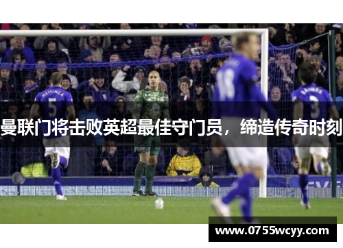 曼联门将击败英超最佳守门员，缔造传奇时刻