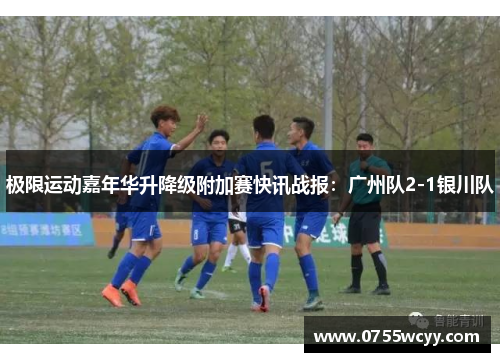 极限运动嘉年华升降级附加赛快讯战报：广州队2-1银川队
