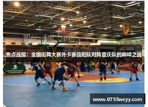 焦点战报：全国街舞大赛外卡赛信阳队对阵重庆队的巅峰之战