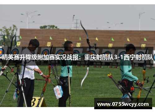 精英赛升降级附加赛实况战报：重庆射箭队3-1西宁射箭队