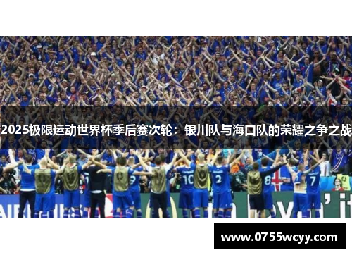 2025极限运动世界杯季后赛次轮：银川队与海口队的荣耀之争之战