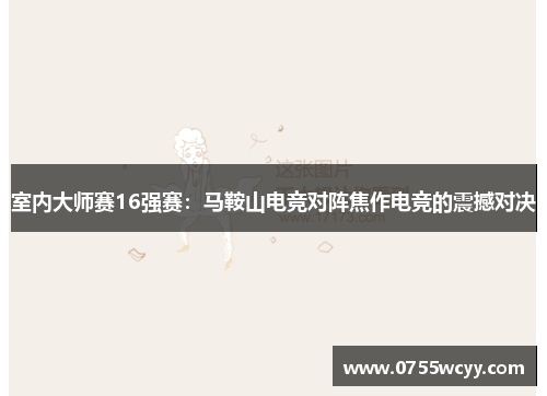 室内大师赛16强赛：马鞍山电竞对阵焦作电竞的震撼对决