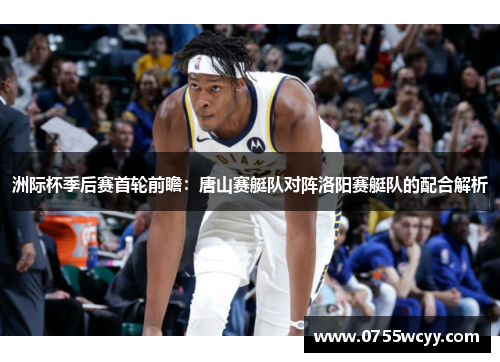 洲际杯季后赛首轮前瞻：唐山赛艇队对阵洛阳赛艇队的配合解析