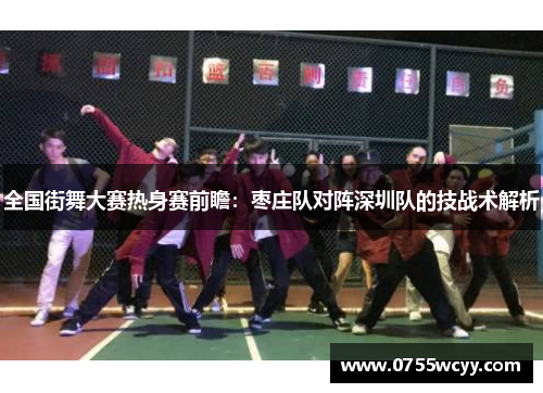 全国街舞大赛热身赛前瞻：枣庄队对阵深圳队的技战术解析